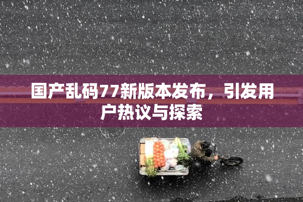 国产乱码77新版本发布，引发用户热议与探索