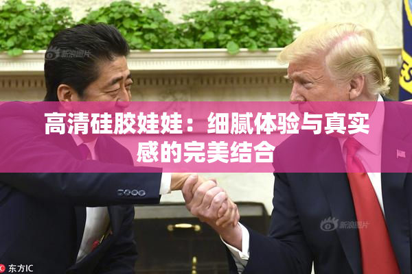 高清硅胶娃娃：细腻体验与真实感的完美结合