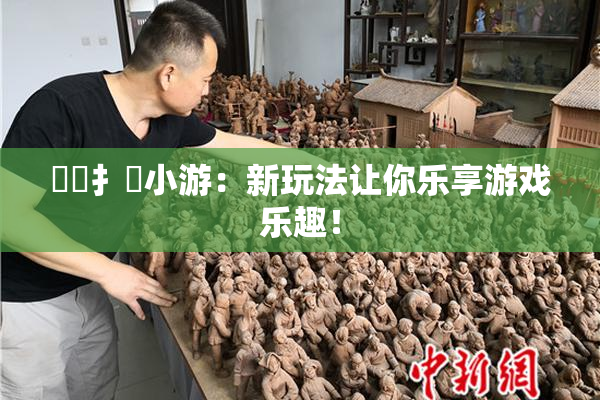 喿喿扌畐小游：新玩法让你乐享游戏乐趣！