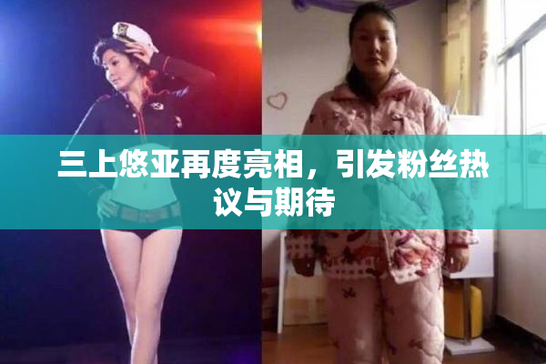 三上悠亚再度亮相，引发粉丝热议与期待