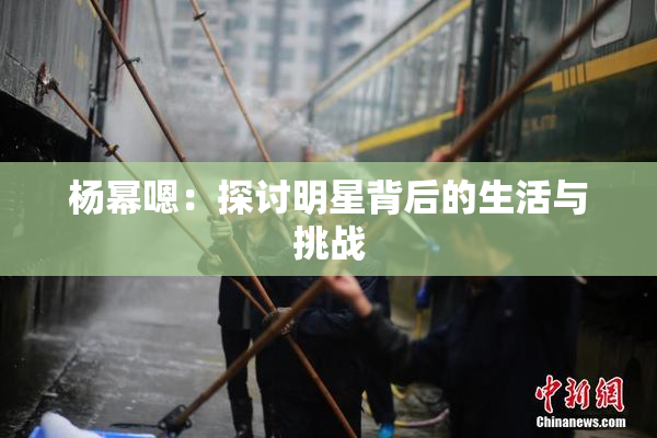 杨幂嗯：探讨明星背后的生活与挑战