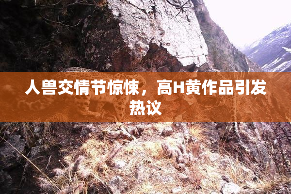 人兽交情节惊悚，高H黄作品引发热议