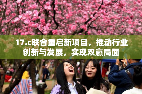 17.c联合重启新项目，推动行业创新与发展，实现双赢局面