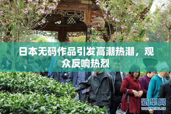 日本无码作品引发高潮热潮，观众反响热烈
