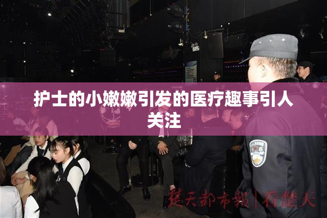 护士的小嫩嫩引发的医疗趣事引人关注
