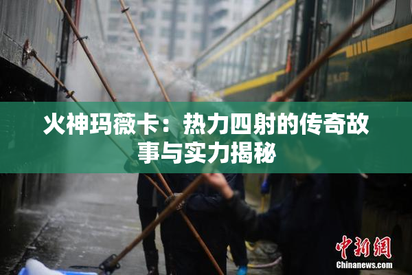 火神玛薇卡：热力四射的传奇故事与实力揭秘