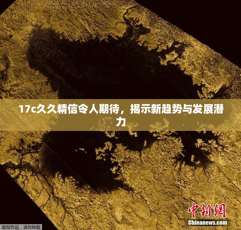 17c久久精信令人期待，揭示新趋势与发展潜力