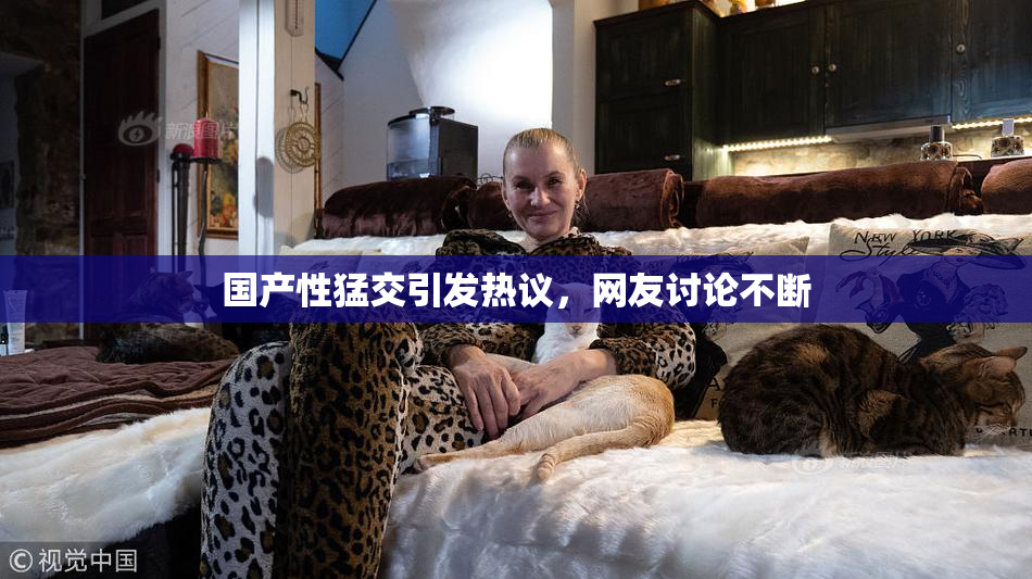 国产性猛交引发热议，网友讨论不断