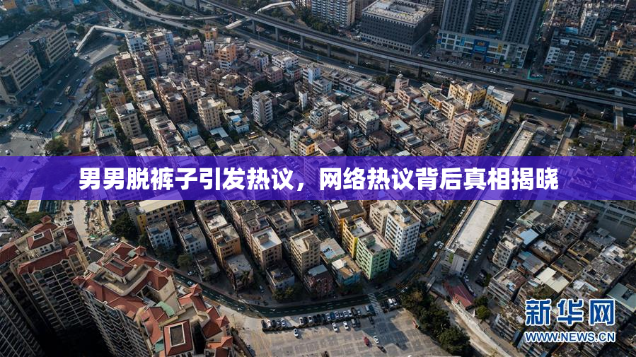 男男脱裤子引发热议，网络热议背后真相揭晓