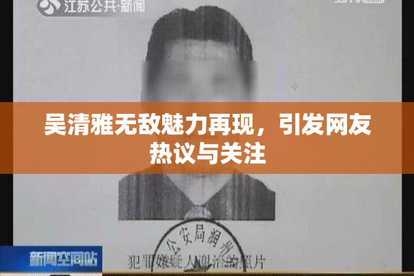 吴清雅无敌魅力再现，引发网友热议与关注