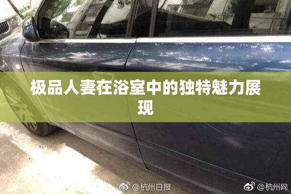 极品人妻在浴室中的独特魅力展现