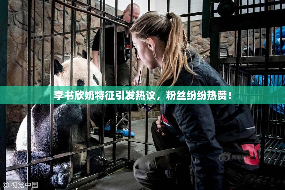 李书欣奶特征引发热议，粉丝纷纷热赞！