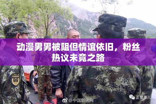 动漫男男被阻但情谊依旧，粉丝热议未竟之路