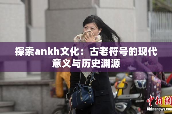探索ankh文化：古老符号的现代意义与历史渊源