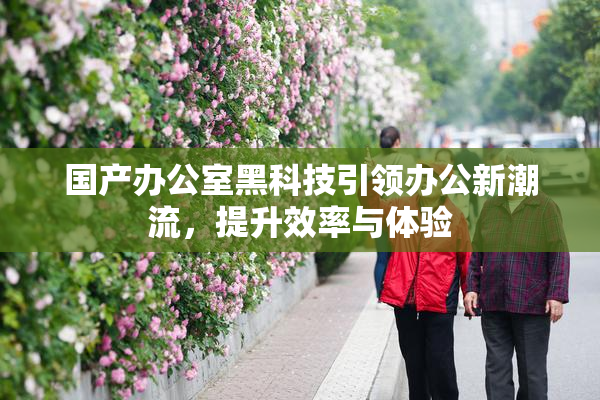 国产办公室黑科技引领办公新潮流，提升效率与体验