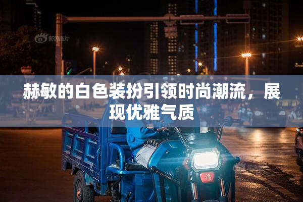 赫敏的白色装扮引领时尚潮流，展现优雅气质