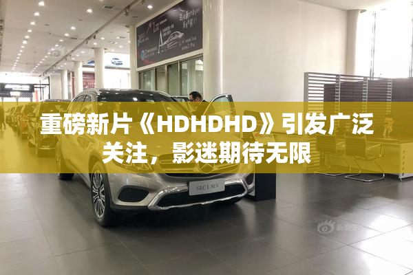 重磅新片《HDHDHD》引发广泛关注，影迷期待无限