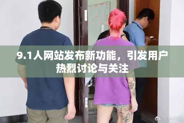 9.1人网站发布新功能，引发用户热烈讨论与关注