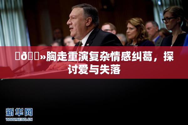 ‌🐻胸走重演复杂情感纠葛，探讨爱与失落