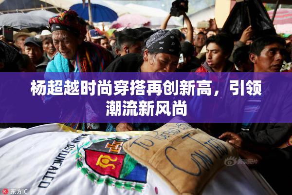 杨超越时尚穿搭再创新高，引领潮流新风尚