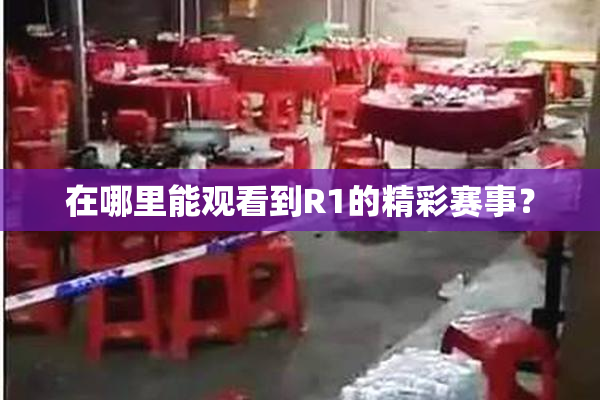 在哪里能观看到R1的精彩赛事？