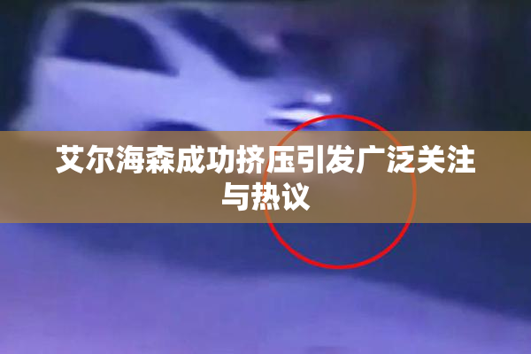 艾尔海森成功挤压引发广泛关注与热议