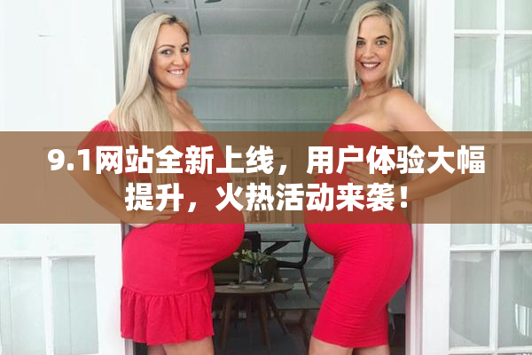 9.1网站全新上线，用户体验大幅提升，火热活动来袭！