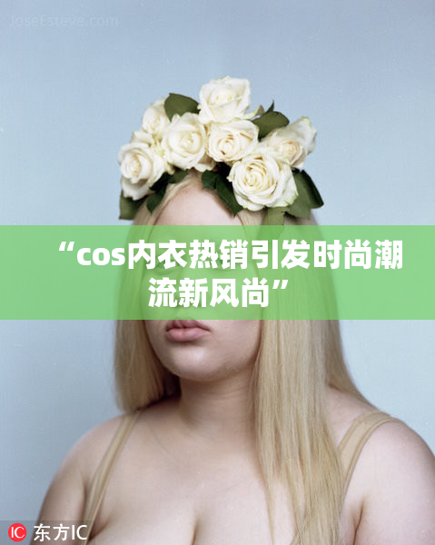 “cos内衣热销引发时尚潮流新风尚”