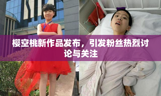 樱空桃新作品发布，引发粉丝热烈讨论与关注