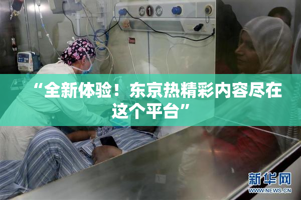 “全新体验！东京热精彩内容尽在这个平台”