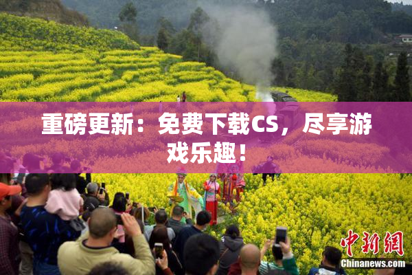 重磅更新：免费下载CS，尽享游戏乐趣！