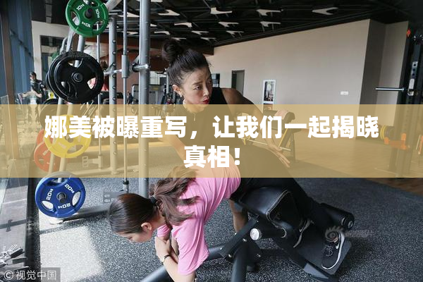 娜美被曝重写，让我们一起揭晓真相！