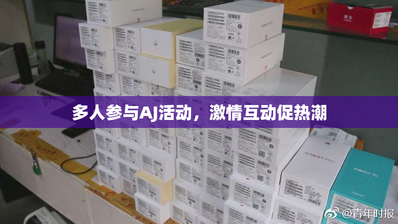 多人参与AJ活动，激情互动促热潮