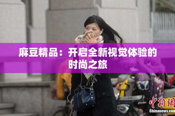 麻豆精品：开启全新视觉体验的时尚之旅