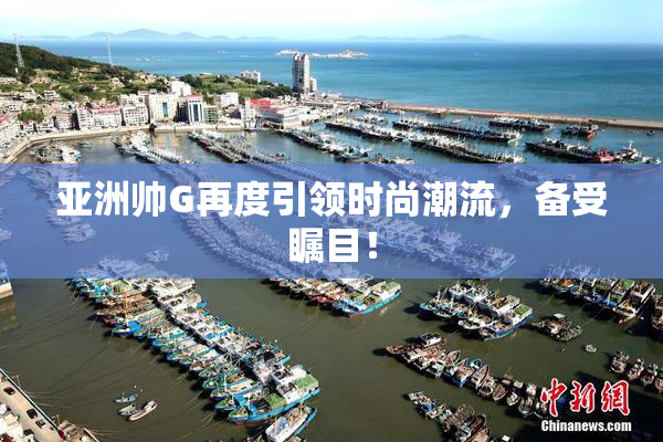 亚洲帅G再度引领时尚潮流，备受瞩目！