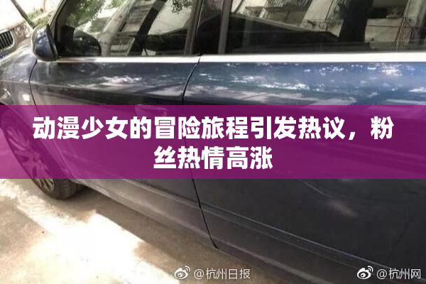 动漫少女的冒险旅程引发热议，粉丝热情高涨