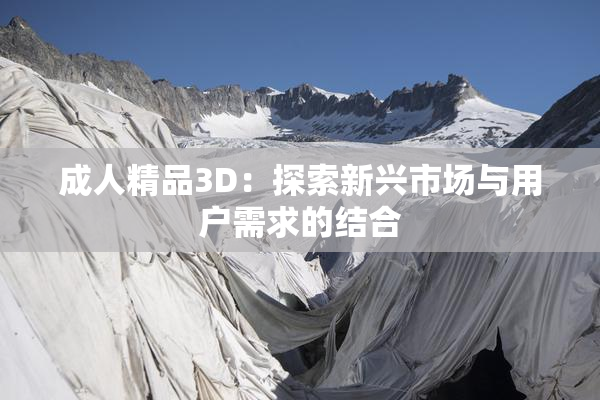 成人精品3D：探索新兴市场与用户需求的结合