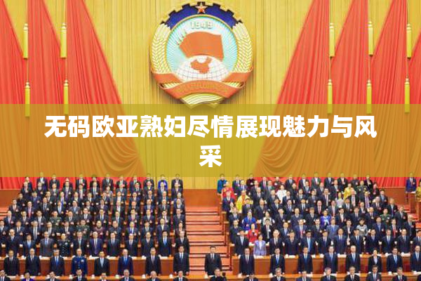 无码欧亚熟妇尽情展现魅力与风采