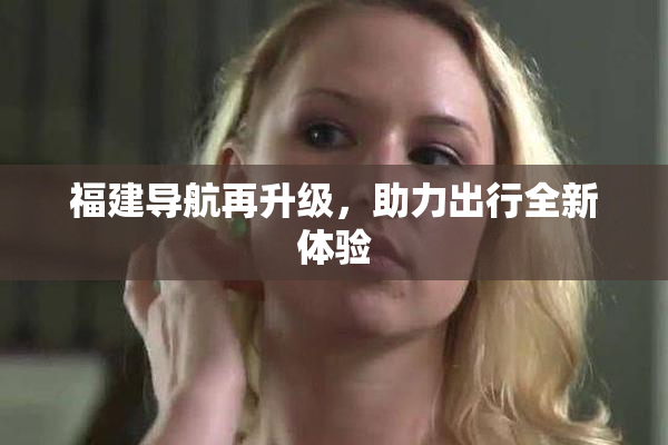 福建导航再升级，助力出行全新体验