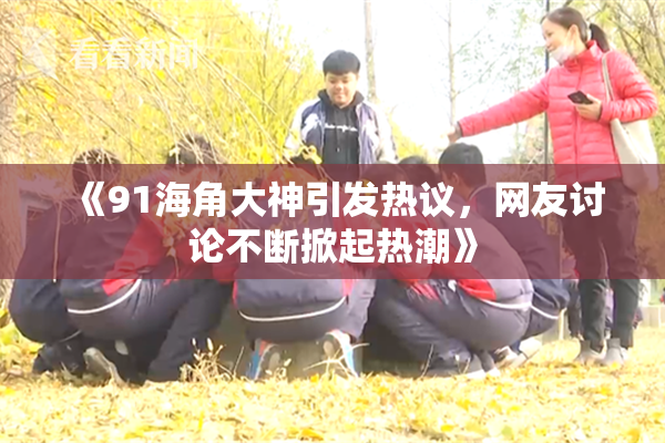《91海角大神引发热议，网友讨论不断掀起热潮》