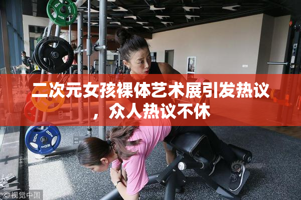二次元女孩裸体艺术展引发热议，众人热议不休