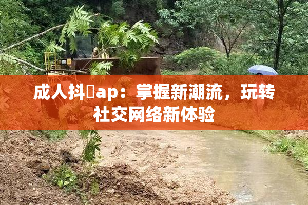成人抖抈ap：掌握新潮流，玩转社交网络新体验