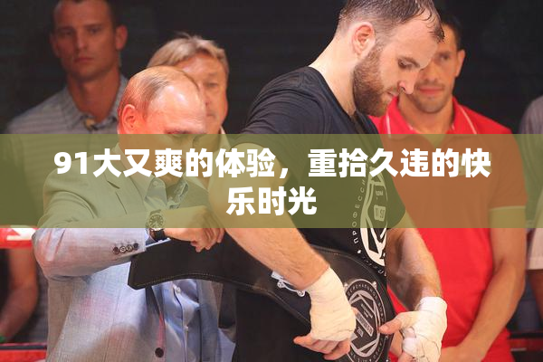 91大又爽的体验，重拾久违的快乐时光