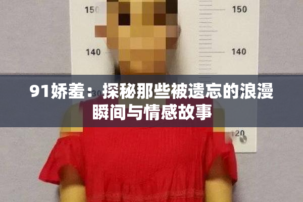 91娇羞：探秘那些被遗忘的浪漫瞬间与情感故事