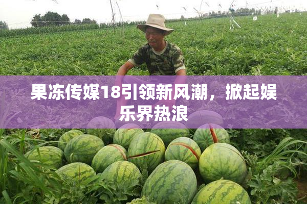 果冻传媒18引领新风潮，掀起娱乐界热浪