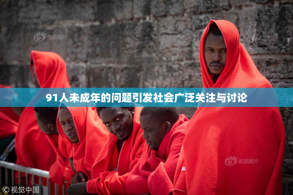 91人未成年的问题引发社会广泛关注与讨论