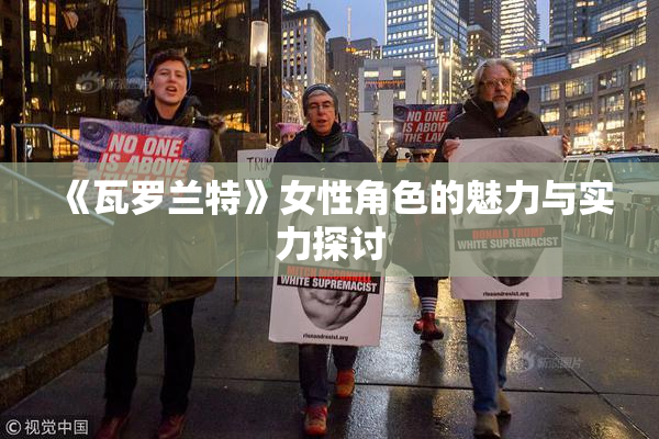 《瓦罗兰特》女性角色的魅力与实力探讨