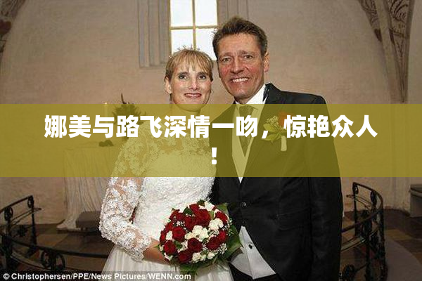 娜美与路飞深情一吻，惊艳众人！