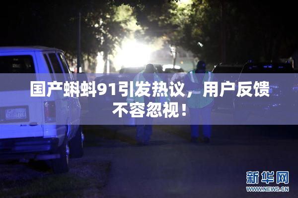 国产蝌蚪91引发热议，用户反馈不容忽视！