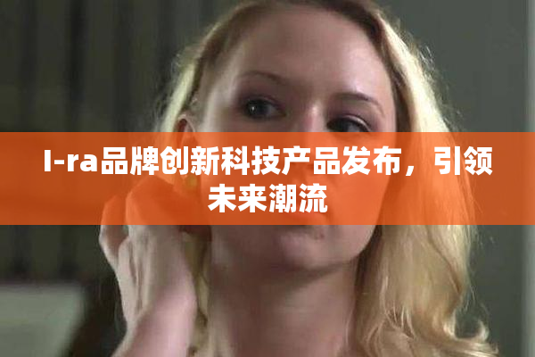 I-ra品牌创新科技产品发布，引领未来潮流